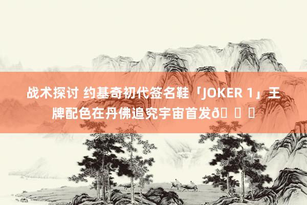 战术探讨 约基奇初代签名鞋「JOKER 1」王牌配色在丹佛追究宇宙首发🎉