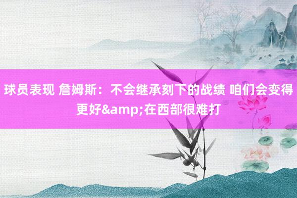 球员表现 詹姆斯：不会继承刻下的战绩 咱们会变得更好&在西部很难打