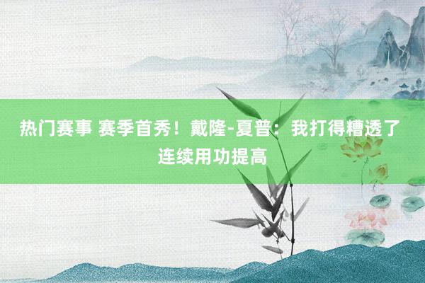 热门赛事 赛季首秀！戴隆-夏普：我打得糟透了 连续用功提高