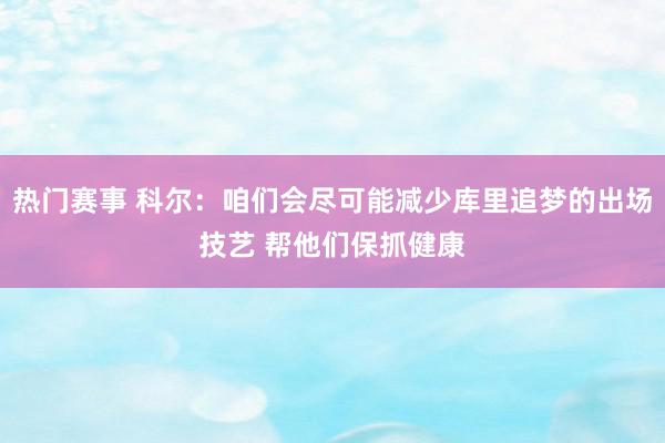 热门赛事 科尔：咱们会尽可能减少库里追梦的出场技艺 帮他们保抓健康