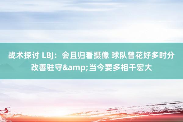 战术探讨 LBJ：会且归看摄像 球队曾花好多时分改善驻守&当今要多相干宏大