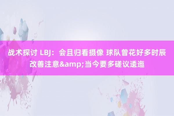 战术探讨 LBJ：会且归看摄像 球队曾花好多时辰改善注意&当今要多磋议逶迤