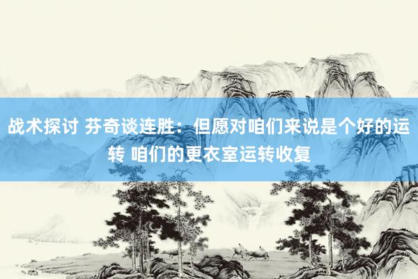 战术探讨 芬奇谈连胜：但愿对咱们来说是个好的运转 咱们的更衣室运转收复