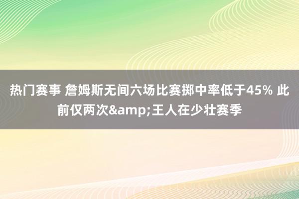 热门赛事 詹姆斯无间六场比赛掷中率低于45% 此前仅两次&王人在少壮赛季