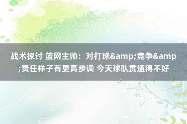 战术探讨 篮网主帅：对打球&竞争&责任样子有更高步调 今天球队贯通得不好