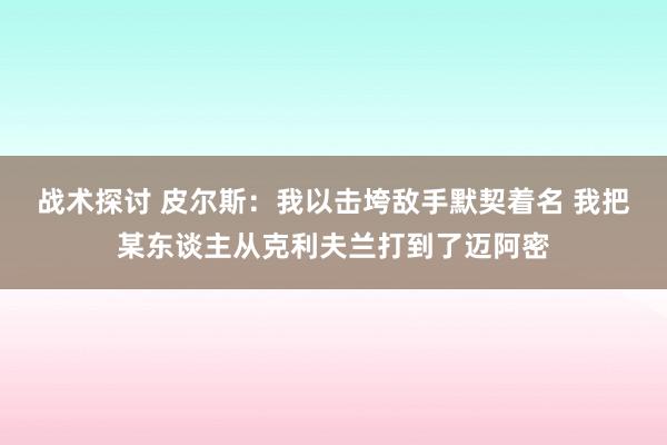 战术探讨 皮尔斯：我以击垮敌手默契着名 我把某东谈主从克利夫兰打到了迈阿密