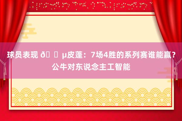 球员表现 😵皮蓬：7场4胜的系列赛谁能赢？公牛对东说念主工智能