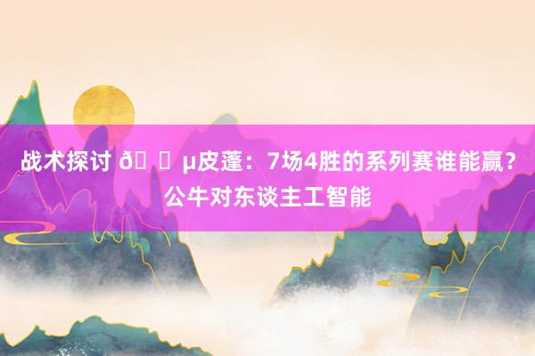 战术探讨 😵皮蓬：7场4胜的系列赛谁能赢？公牛对东谈主工智能