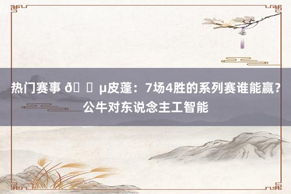 热门赛事 😵皮蓬：7场4胜的系列赛谁能赢？公牛对东说念主工智能