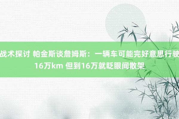 战术探讨 帕金斯谈詹姆斯：一辆车可能完好意思行驶16万km 但到16万就眨眼间散架