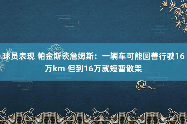 球员表现 帕金斯谈詹姆斯：一辆车可能圆善行驶16万km 但到16万就短暂散架