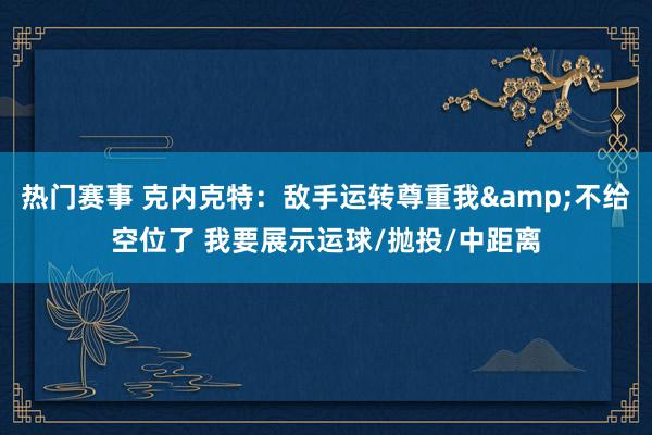 热门赛事 克内克特：敌手运转尊重我&不给空位了 我要展示运球/抛投/中距离