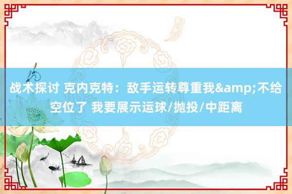 战术探讨 克内克特：敌手运转尊重我&不给空位了 我要展示运球/抛投/中距离