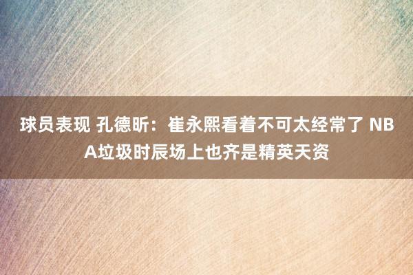 球员表现 孔德昕：崔永熙看着不可太经常了 NBA垃圾时辰场上也齐是精英天资