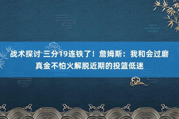 战术探讨 三分19连铁了！詹姆斯：我和会过磨真金不怕火解脱近期的投篮低迷