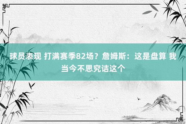 球员表现 打满赛季82场？詹姆斯：这是盘算 我当今不思究诘这个