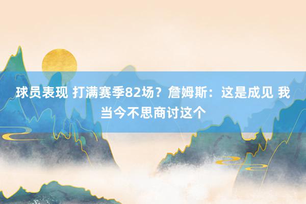 球员表现 打满赛季82场？詹姆斯：这是成见 我当今不思商讨这个