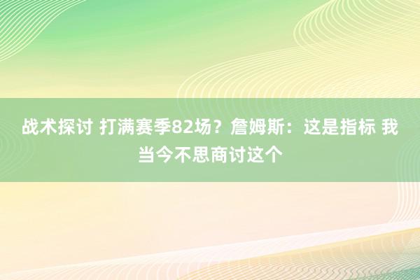 战术探讨 打满赛季82场？詹姆斯：这是指标 我当今不思商讨这个