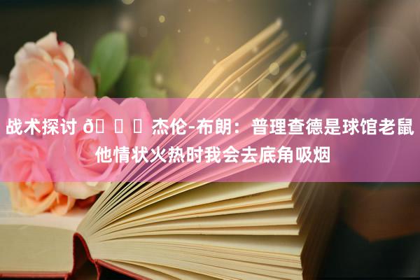 战术探讨 😂杰伦-布朗：普理查德是球馆老鼠 他情状火热时我会去底角吸烟