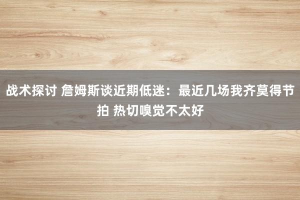 战术探讨 詹姆斯谈近期低迷：最近几场我齐莫得节拍 热切嗅觉不太好