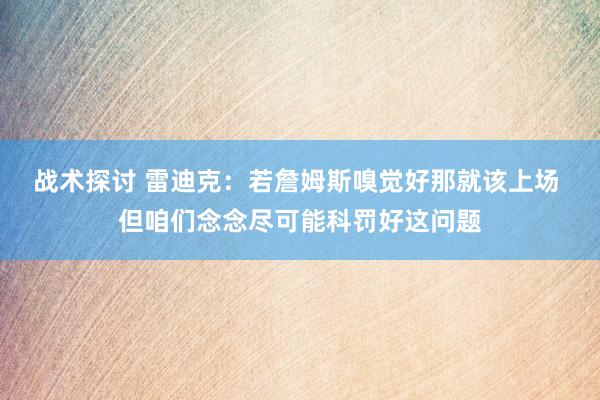 战术探讨 雷迪克：若詹姆斯嗅觉好那就该上场 但咱们念念尽可能科罚好这问题