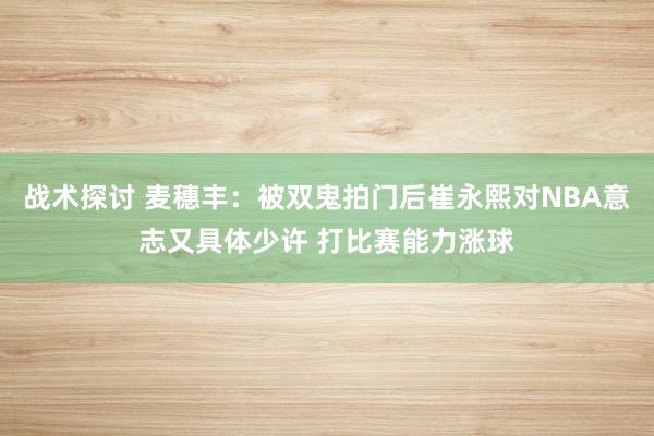 战术探讨 麦穗丰：被双鬼拍门后崔永熙对NBA意志又具体少许 打比赛能力涨球