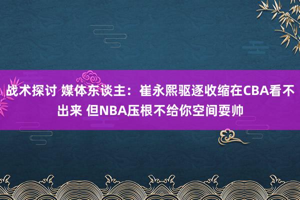 战术探讨 媒体东谈主：崔永熙驱逐收缩在CBA看不出来 但NBA压根不给你空间耍帅