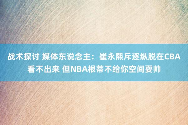 战术探讨 媒体东说念主：崔永熙斥逐纵脱在CBA看不出来 但NBA根蒂不给你空间耍帅