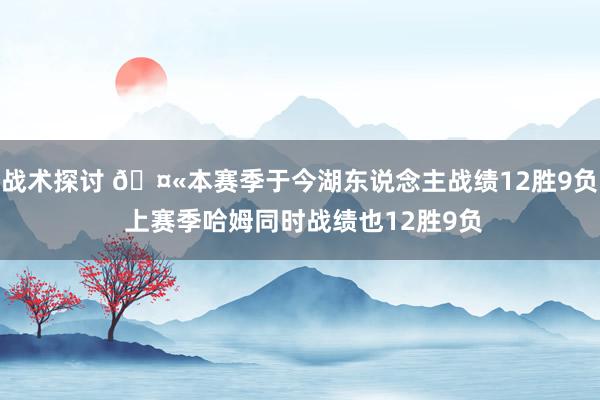 战术探讨 🤫本赛季于今湖东说念主战绩12胜9负 上赛季哈姆同时战绩也12胜9负