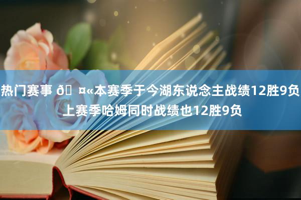 热门赛事 🤫本赛季于今湖东说念主战绩12胜9负 上赛季哈姆同时战绩也12胜9负