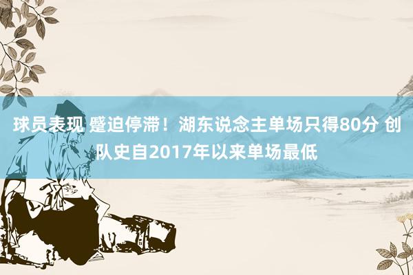 球员表现 蹙迫停滞！湖东说念主单场只得80分 创队史自2017年以来单场最低