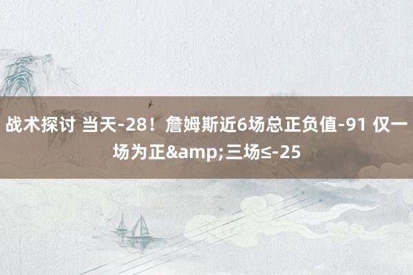 战术探讨 当天-28！詹姆斯近6场总正负值-91 仅一场为正&三场≤-25