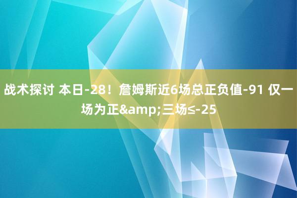 战术探讨 本日-28！詹姆斯近6场总正负值-91 仅一场为正&三场≤-25