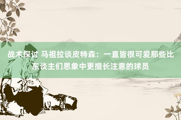 战术探讨 马祖拉谈皮特森：一直皆很可爱那些比东谈主们思象中更擅长注意的球员