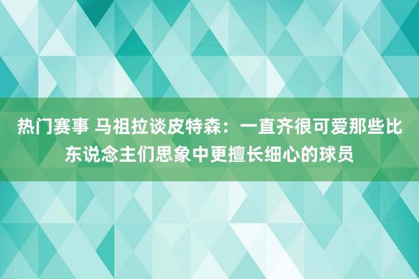 热门赛事 马祖拉谈皮特森：一直齐很可爱那些比东说念主们思象中更擅长细心的球员