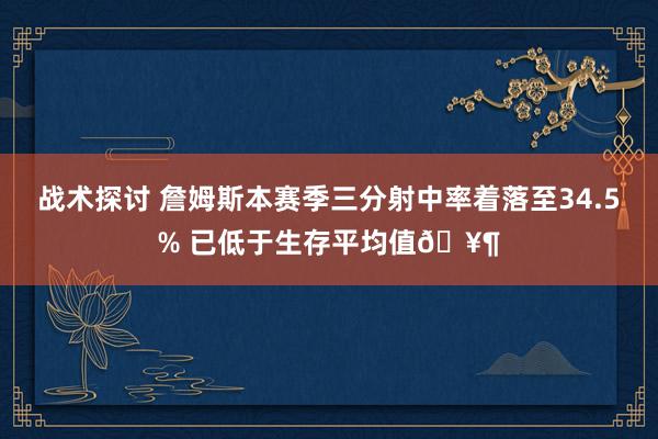 战术探讨 詹姆斯本赛季三分射中率着落至34.5% 已低于生存平均值🥶