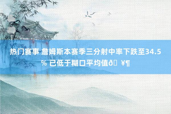 热门赛事 詹姆斯本赛季三分射中率下跌至34.5% 已低于糊口平均值🥶