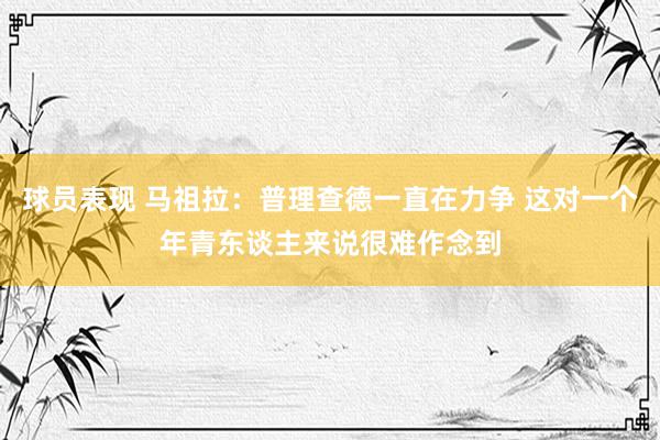 球员表现 马祖拉：普理查德一直在力争 这对一个年青东谈主来说很难作念到