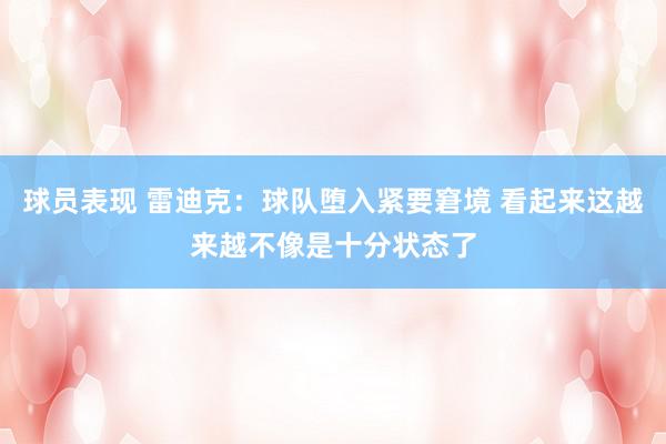 球员表现 雷迪克：球队堕入紧要窘境 看起来这越来越不像是十分状态了