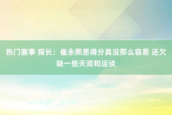 热门赛事 探长：崔永熙思得分真没那么容易 还欠缺一些天资和运谈