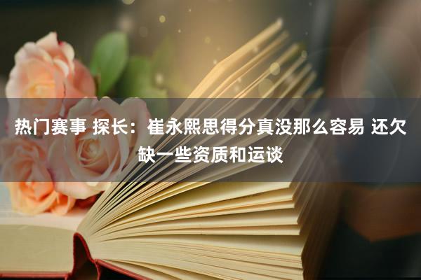 热门赛事 探长：崔永熙思得分真没那么容易 还欠缺一些资质和运谈