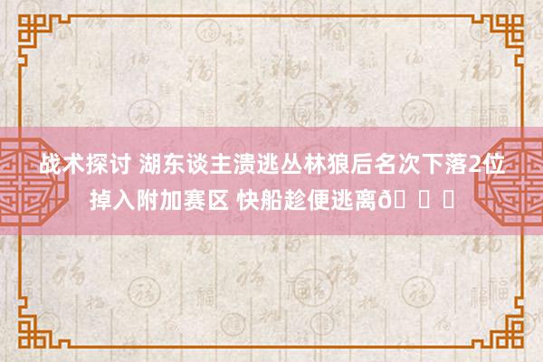 战术探讨 湖东谈主溃逃丛林狼后名次下落2位掉入附加赛区 快船趁便逃离😋