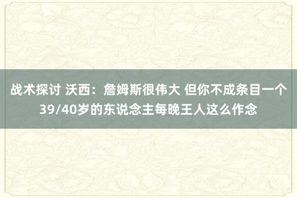 战术探讨 沃西：詹姆斯很伟大 但你不成条目一个39/40岁的东说念主每晚王人这么作念