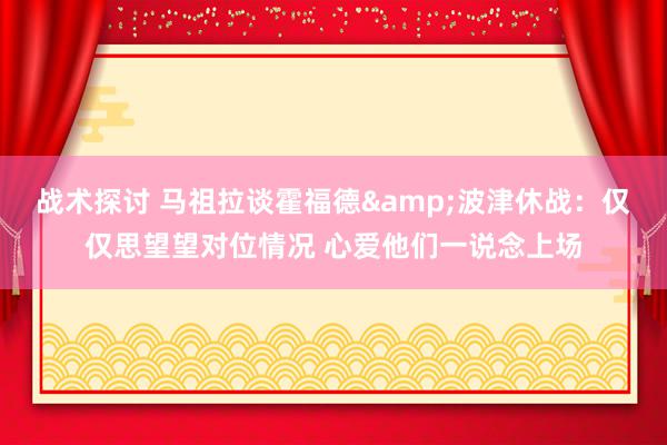 战术探讨 马祖拉谈霍福德&波津休战：仅仅思望望对位情况 心爱他们一说念上场