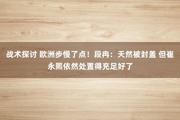 战术探讨 欧洲步慢了点！段冉：天然被封盖 但崔永熙依然处置得充足好了