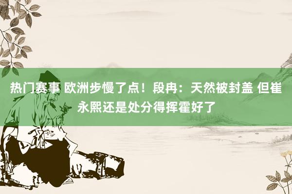 热门赛事 欧洲步慢了点！段冉：天然被封盖 但崔永熙还是处分得挥霍好了