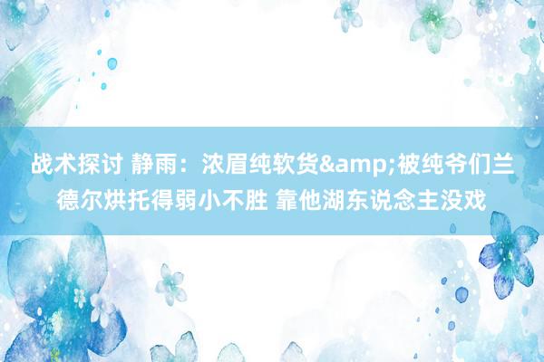 战术探讨 静雨：浓眉纯软货&被纯爷们兰德尔烘托得弱小不胜 靠他湖东说念主没戏