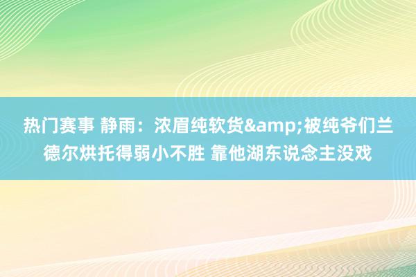 热门赛事 静雨：浓眉纯软货&被纯爷们兰德尔烘托得弱小不胜 靠他湖东说念主没戏