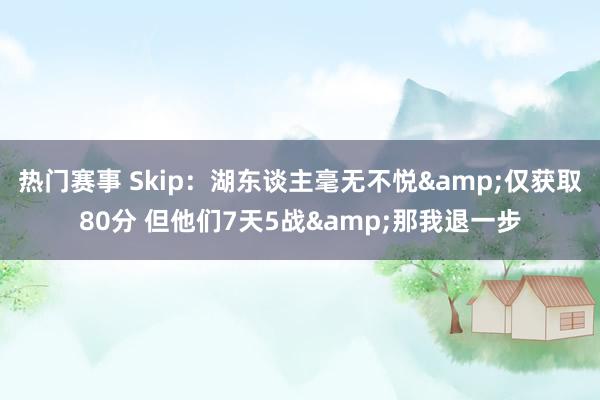 热门赛事 Skip：湖东谈主毫无不悦&仅获取80分 但他们7天5战&那我退一步