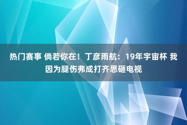 热门赛事 倘若你在！丁彦雨航：19年宇宙杯 我因为腿伤弗成打齐思砸电视